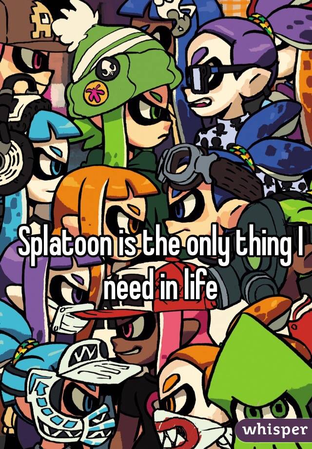 Splatoon is the only thing I need in life