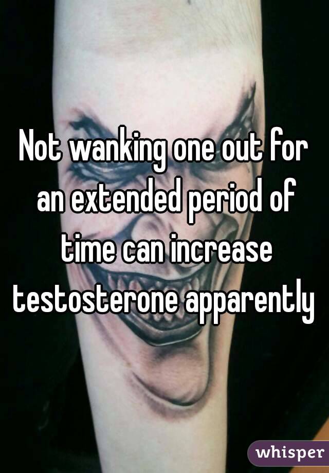 Not wanking one out for an extended period of time can increase testosterone apparently 