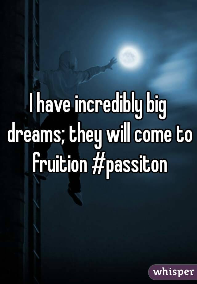 I have incredibly big dreams; they will come to fruition #passiton