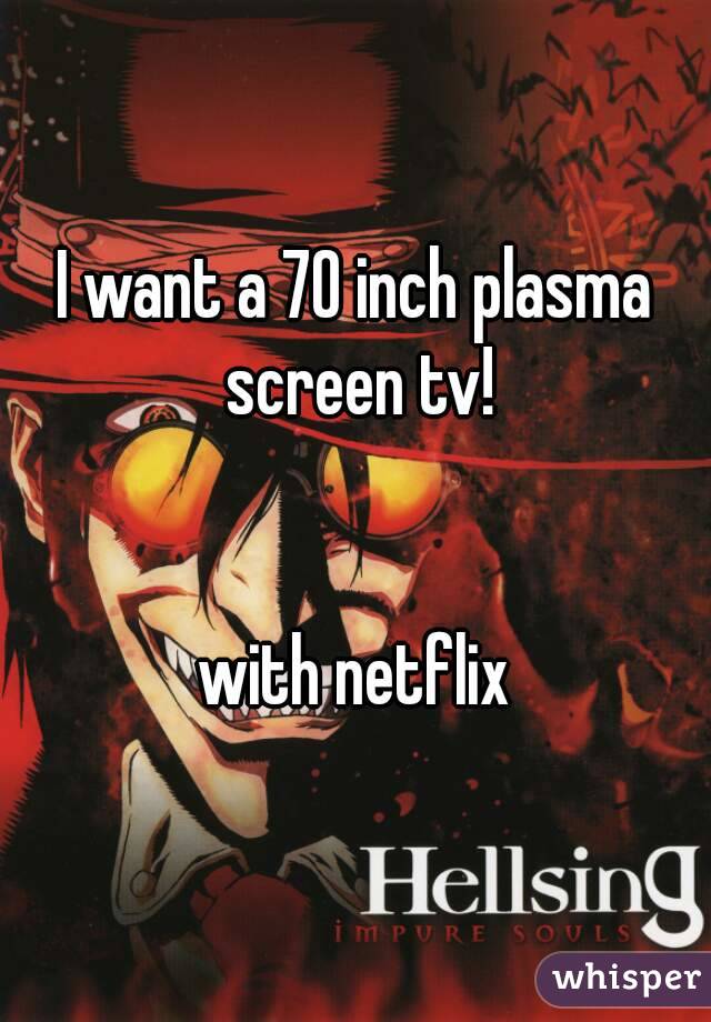 I want a 70 inch plasma screen tv!


with netflix