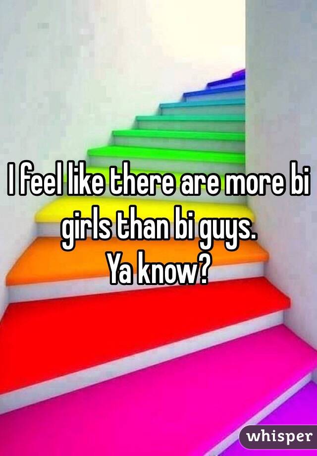 I feel like there are more bi girls than bi guys.
 Ya know?