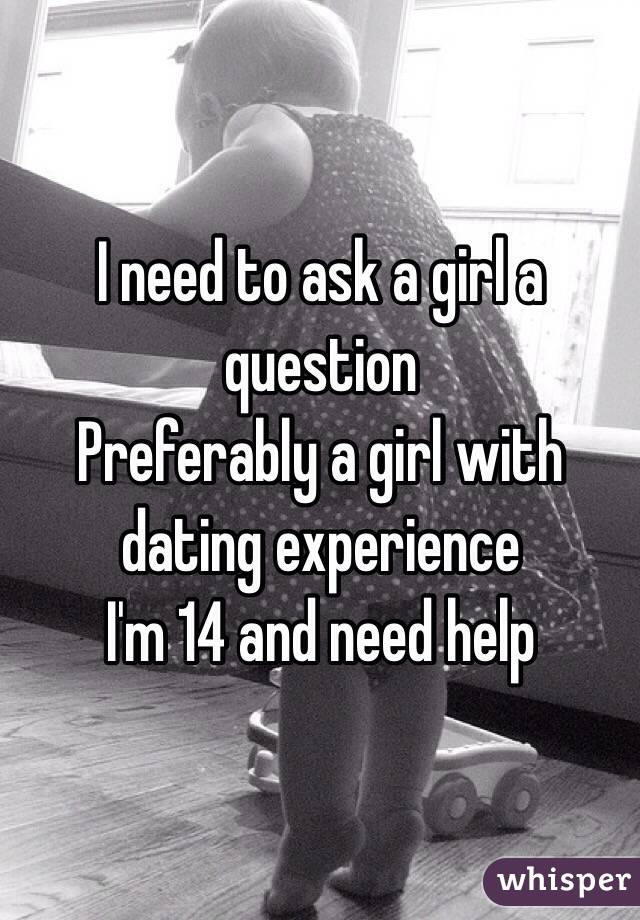 I need to ask a girl a question 
Preferably a girl with dating experience 
I'm 14 and need help
