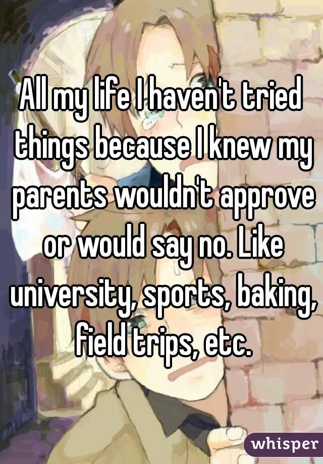 All my life I haven't tried things because I knew my parents wouldn't approve or would say no. Like university, sports, baking, field trips, etc.