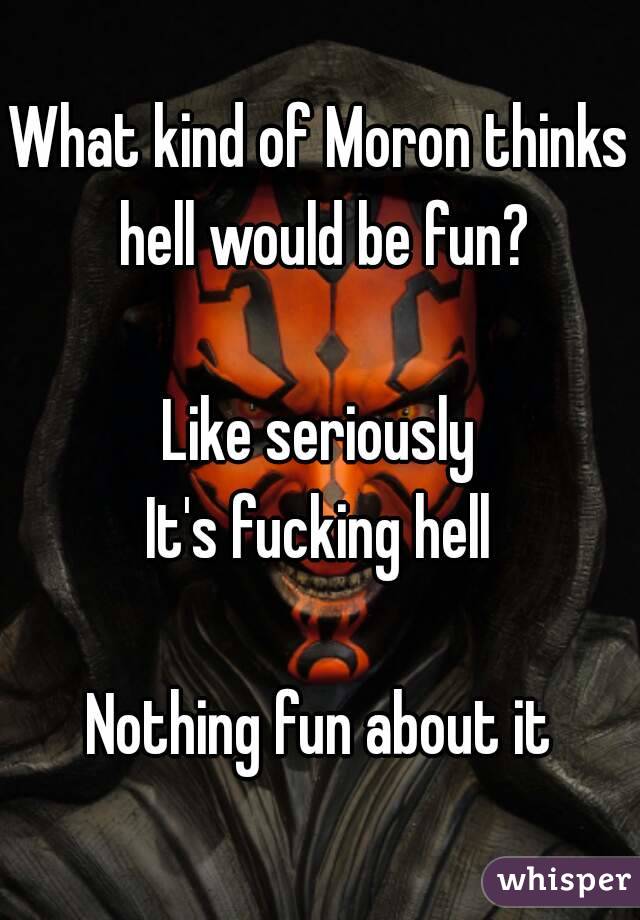 What kind of Moron thinks hell would be fun?

Like seriously
It's fucking hell

Nothing fun about it