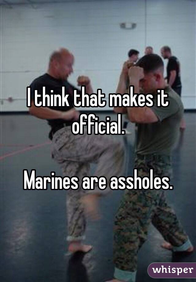 I think that makes it official. 

Marines are assholes. 