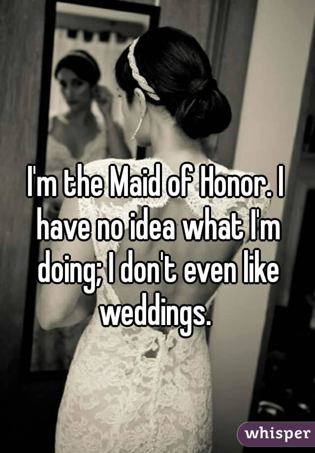 I'm the Maid of Honor. I have no idea what I'm doing; I don't even like weddings. 