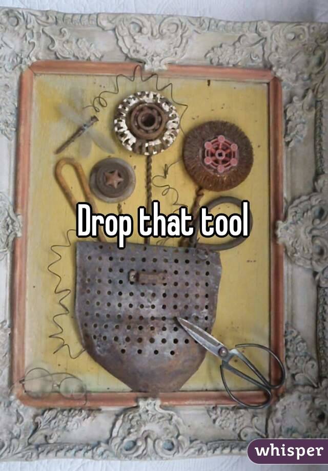Drop that tool