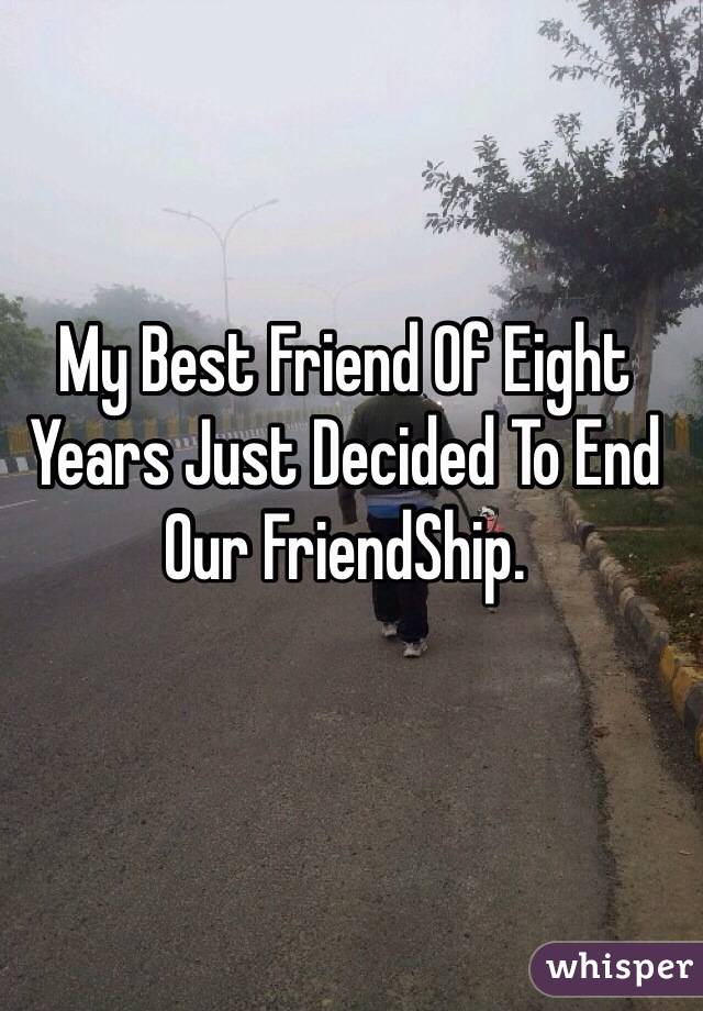 My Best Friend Of Eight Years Just Decided To End Our FriendShip.