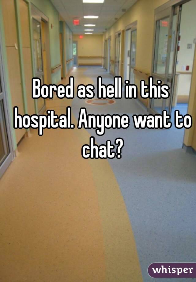 Bored as hell in this hospital. Anyone want to chat?