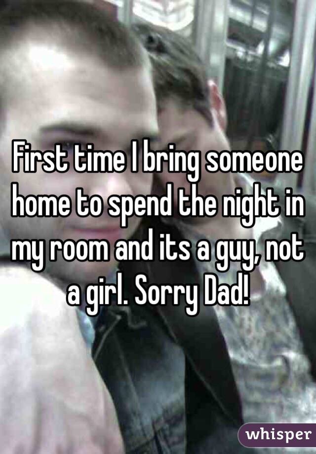 First time I bring someone home to spend the night in my room and its a guy, not a girl. Sorry Dad!