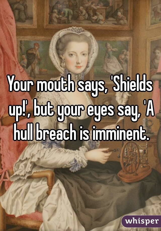 Your mouth says, 'Shields up!', but your eyes say, 'A hull breach is imminent.