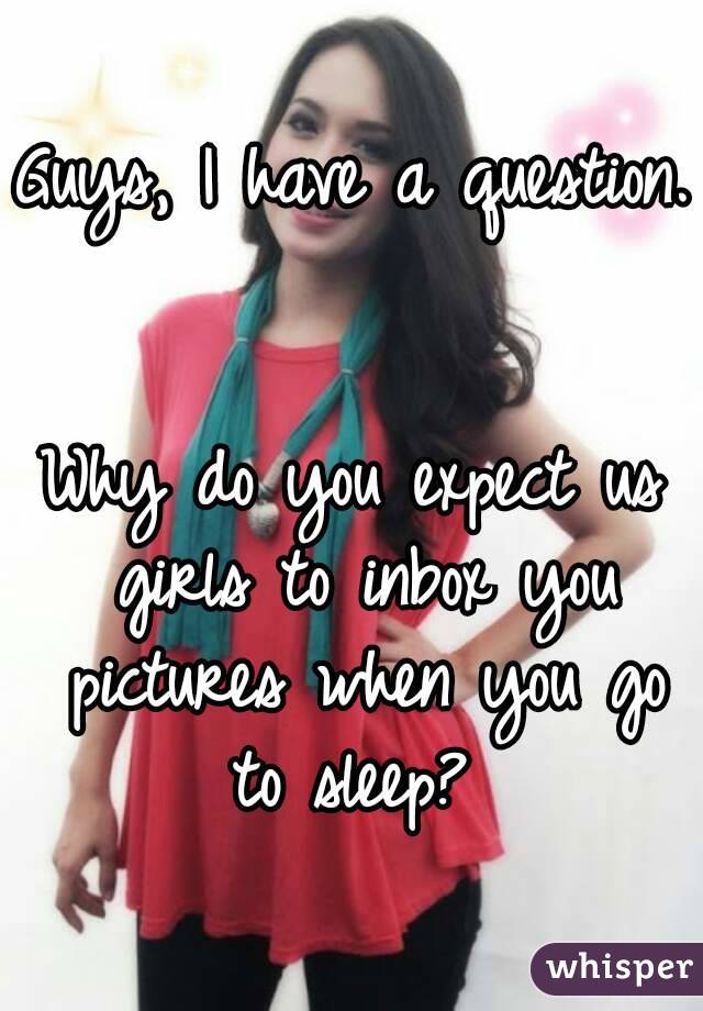Guys, I have a question. 

Why do you expect us girls to inbox you pictures when you go to sleep? 