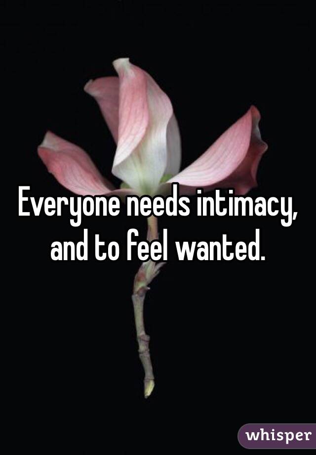 Everyone needs intimacy, and to feel wanted. 