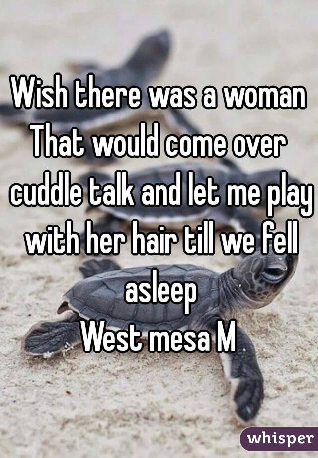Wish there was a woman
That would come over cuddle talk and let me play with her hair till we fell asleep
West mesa M