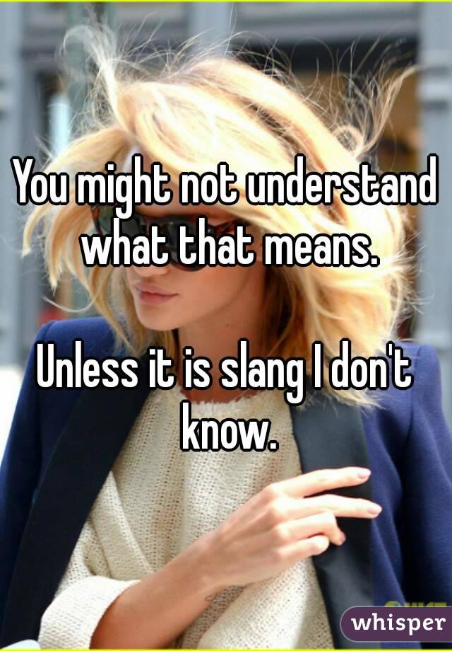 You might not understand what that means.

Unless it is slang I don't know.