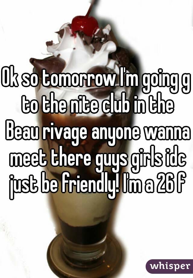 Ok so tomorrow I'm going g to the nite club in the Beau rivage anyone wanna meet there guys girls idc just be friendly! I'm a 26 f