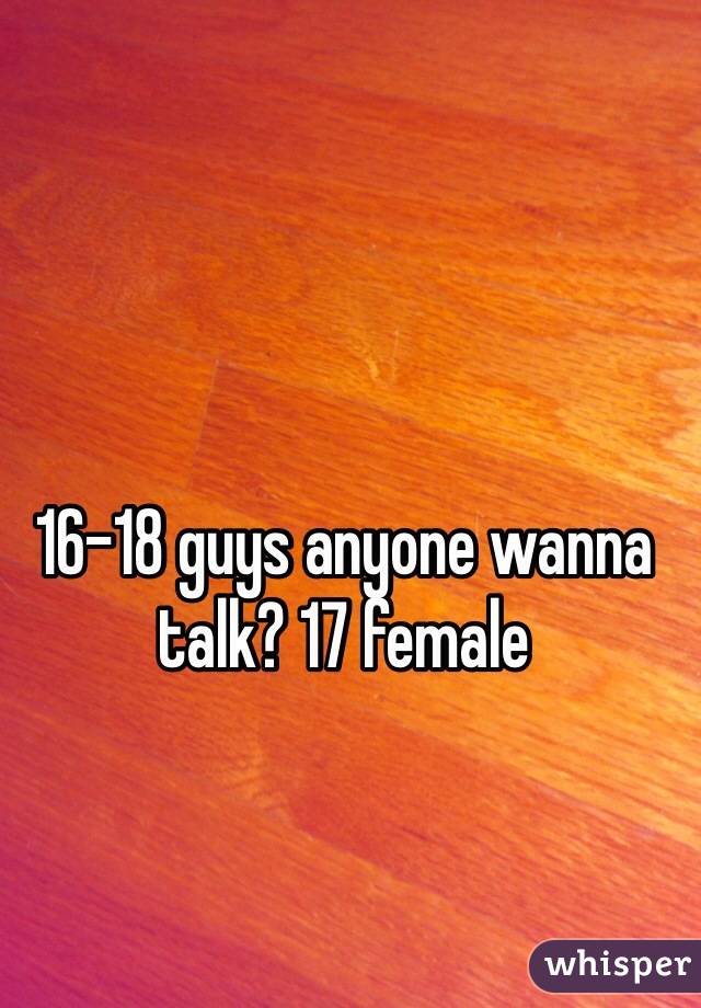16-18 guys anyone wanna talk? 17 female 