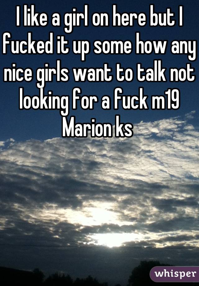 I like a girl on here but I fucked it up some how any nice girls want to talk not looking for a fuck m19 Marion ks 