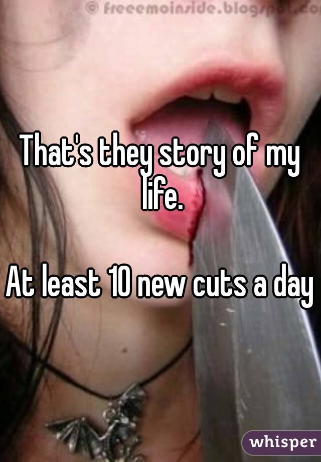 That's they story of my life.

At least 10 new cuts a day