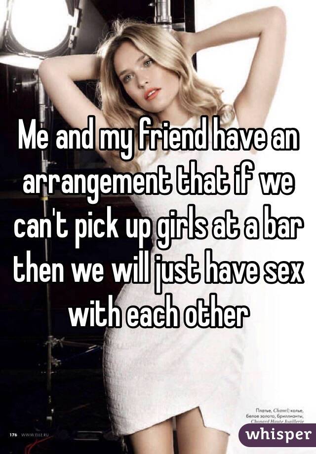 Me and my friend have an arrangement that if we can't pick up girls at a bar then we will just have sex with each other 