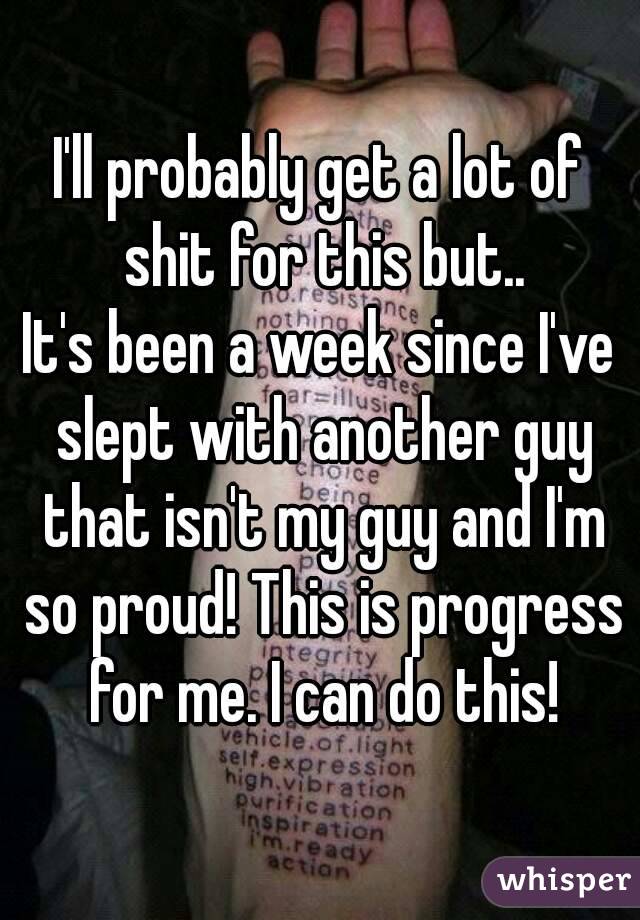 I'll probably get a lot of shit for this but..
It's been a week since I've slept with another guy that isn't my guy and I'm so proud! This is progress for me. I can do this!