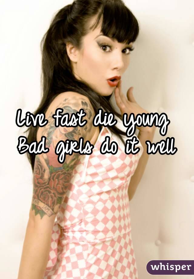 Live fast die young 
Bad girls do it well