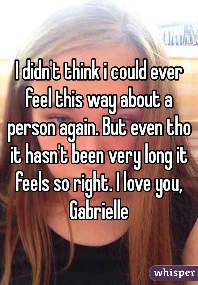 I didn't think i could ever feel this way about a person again. But even tho it hasn't been very long it feels so right. I love you, Gabrielle