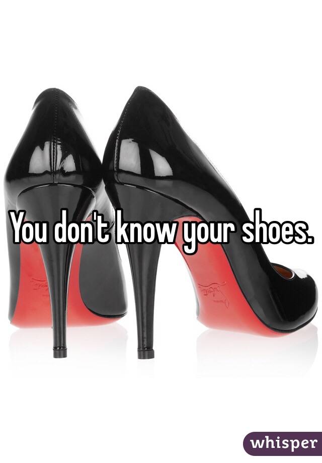 You don't know your shoes.