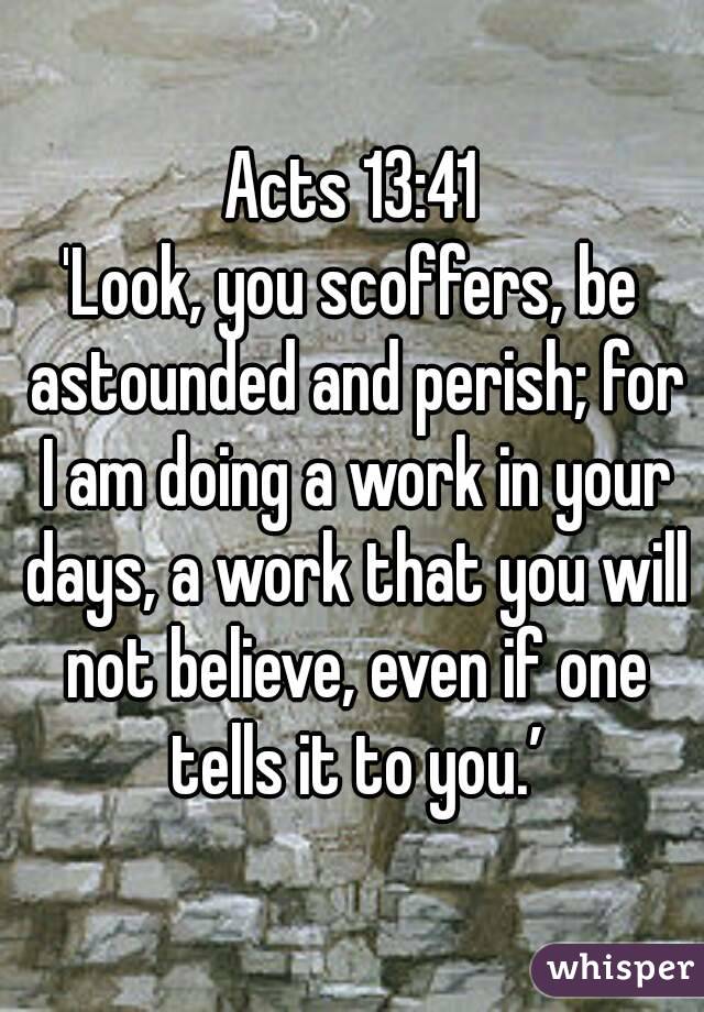 Acts 13:41
'Look, you scoffers, be astounded and perish; for I am doing a work in your days, a work that you will not believe, even if one tells it to you.’