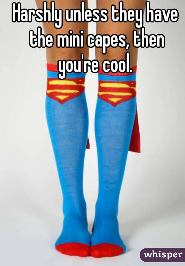 Harshly unless they have the mini capes, then you're cool. 