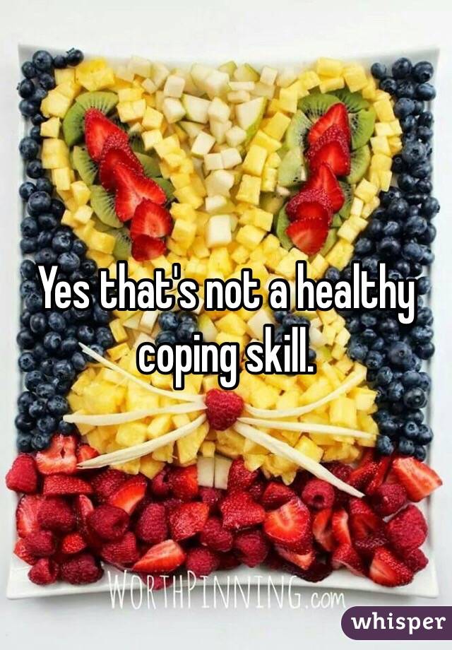 Yes that's not a healthy coping skill.