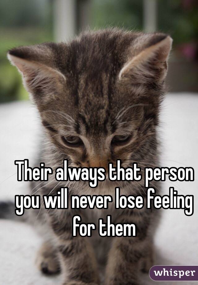 Their always that person you will never lose feeling for them 
