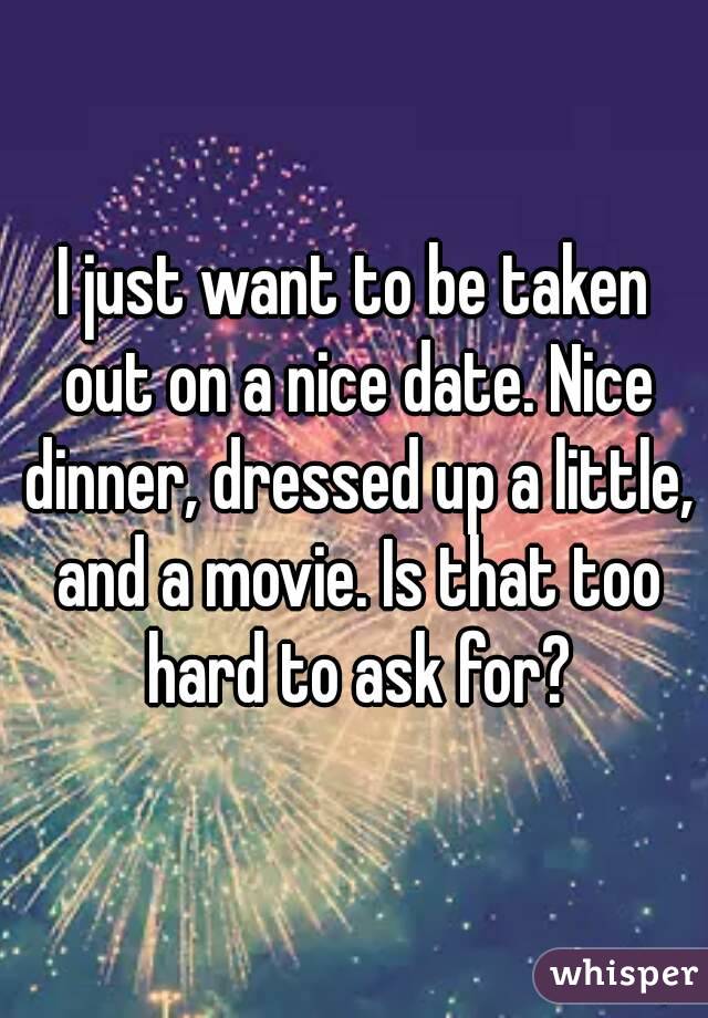 I just want to be taken out on a nice date. Nice dinner, dressed up a little, and a movie. Is that too hard to ask for?