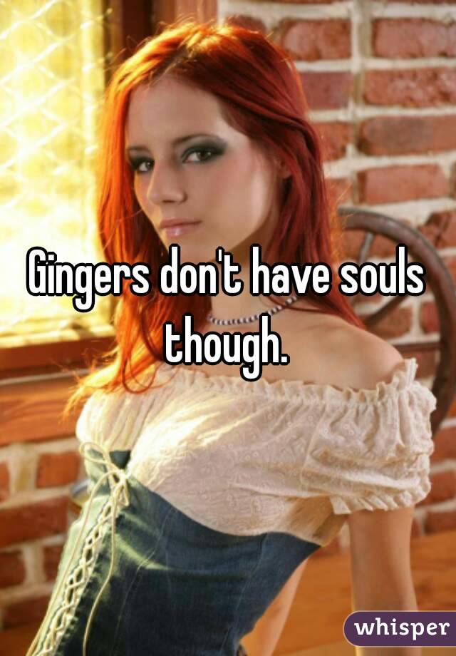 Gingers don't have souls though. 