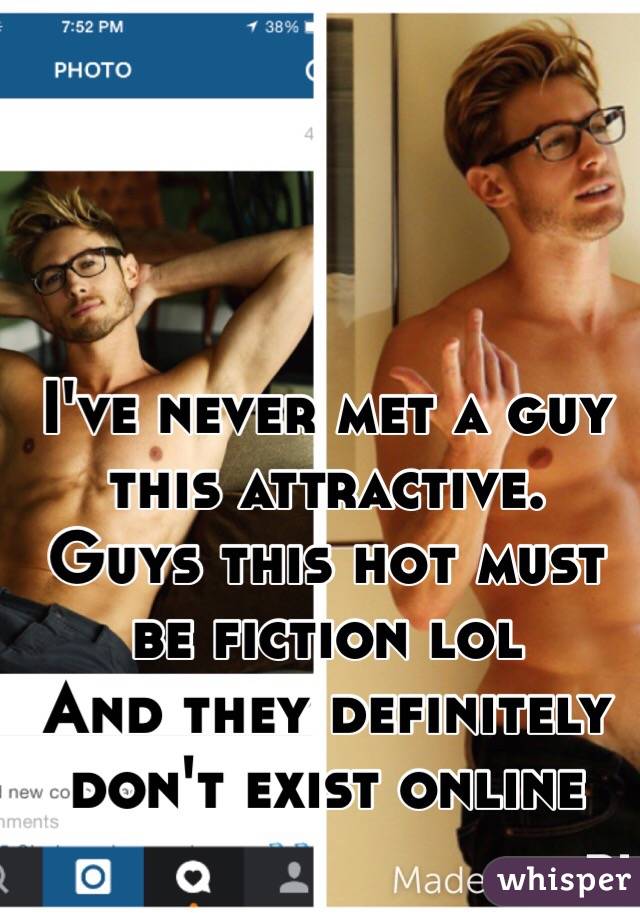 I've never met a guy this attractive. Guys this hot must be fiction lol
And they definitely don't exist online 