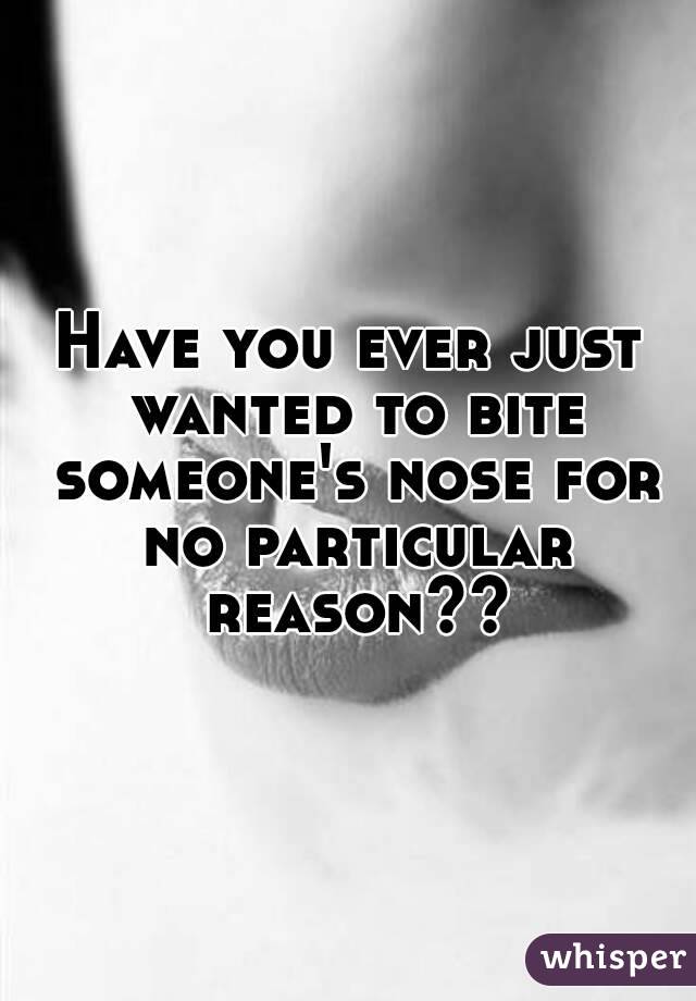 Have you ever just wanted to bite someone's nose for no particular reason??