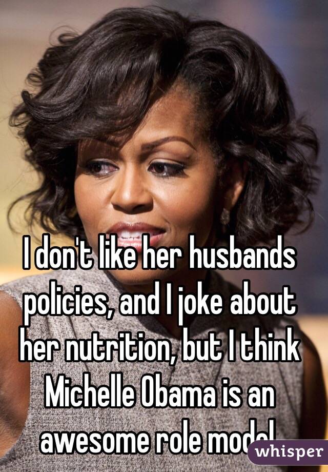 I don't like her husbands policies, and I joke about her nutrition, but I think Michelle Obama is an awesome role model. 