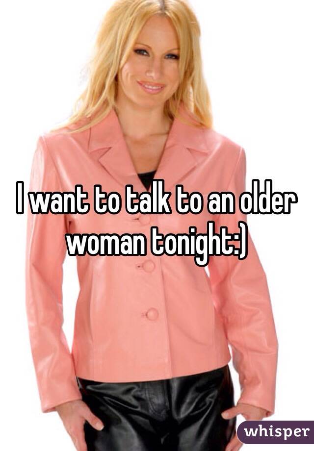 I want to talk to an older woman tonight:) 