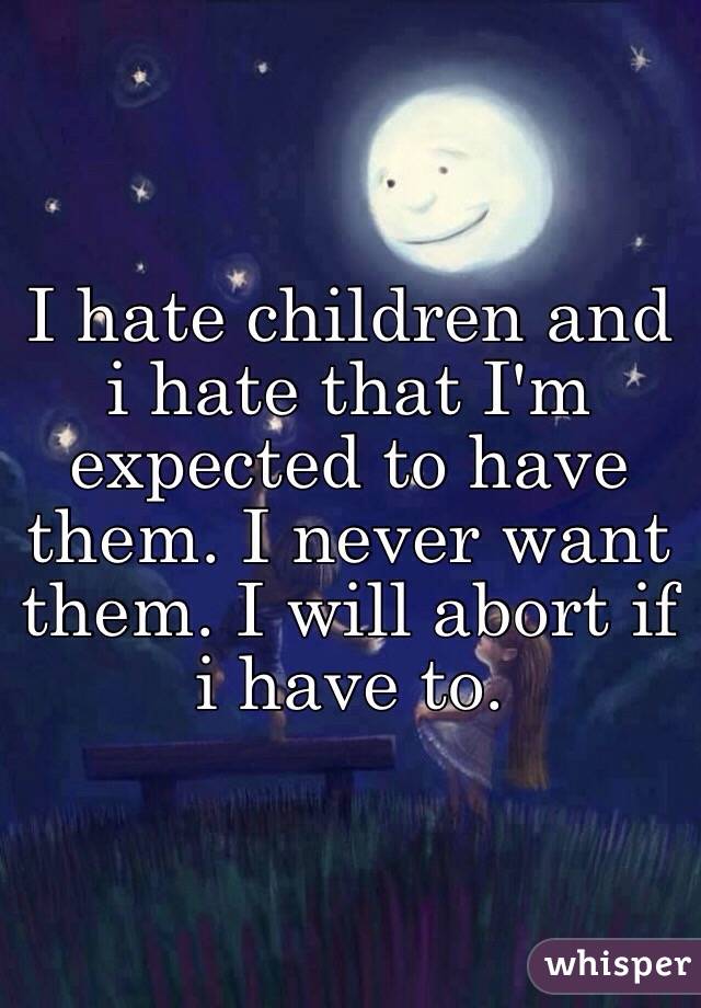 I hate children and i hate that I'm expected to have them. I never want them. I will abort if i have to. 