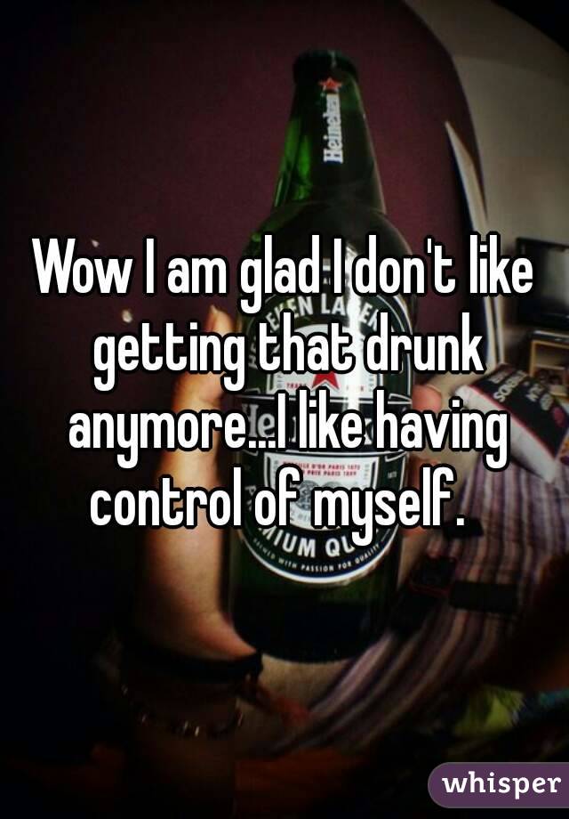 Wow I am glad I don't like getting that drunk anymore...I like having control of myself.  