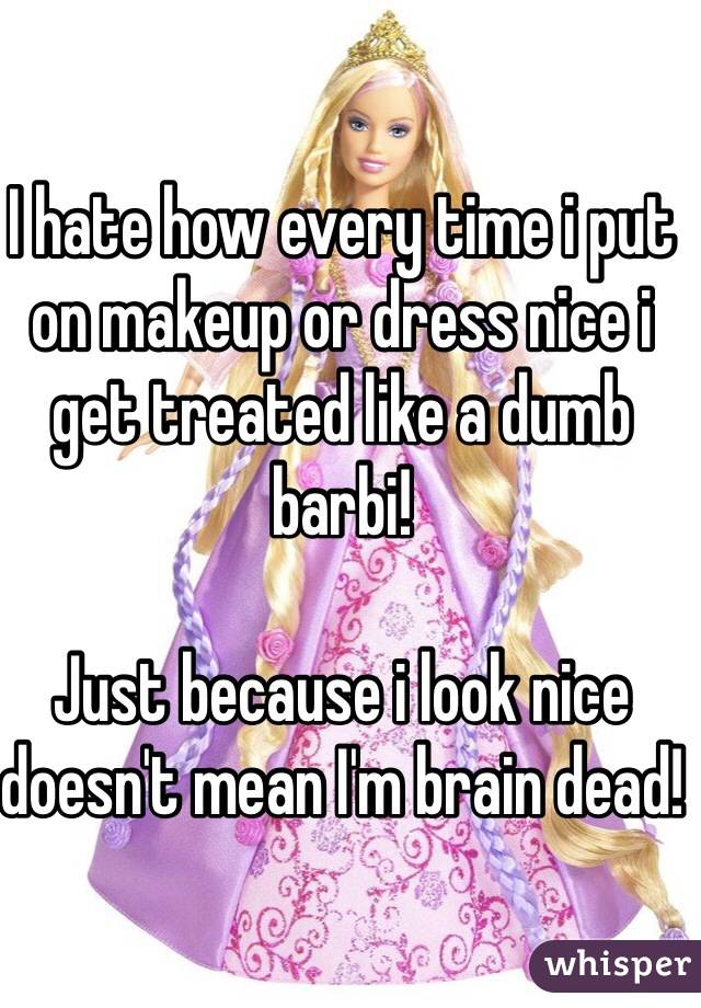 I hate how every time i put on makeup or dress nice i get treated like a dumb barbi! 

Just because i look nice doesn't mean I'm brain dead!