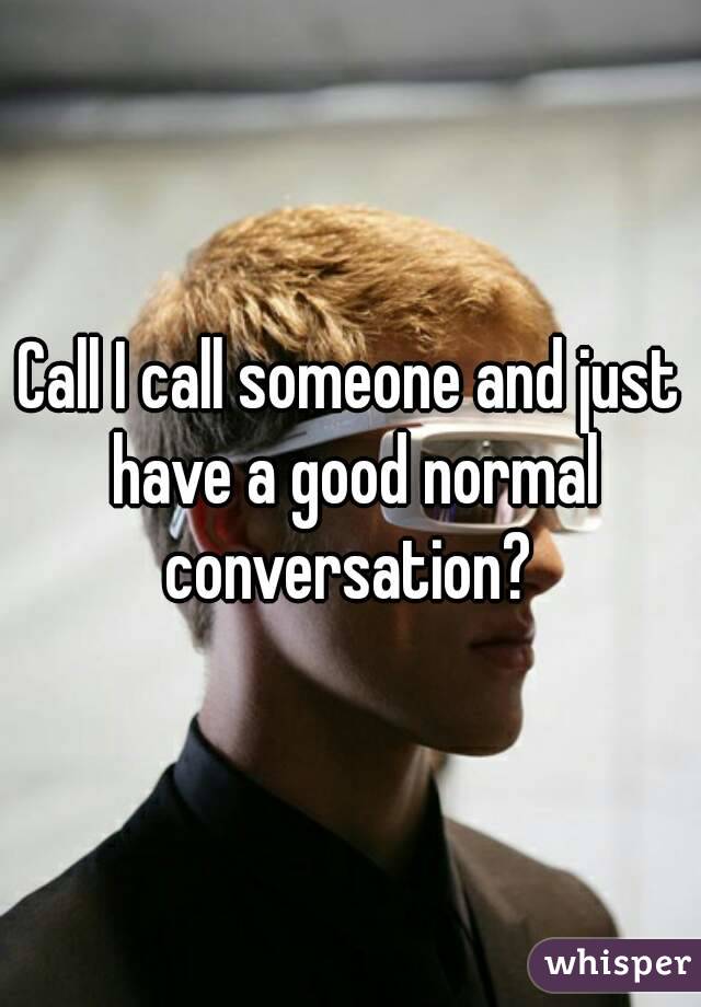 Call I call someone and just have a good normal conversation? 