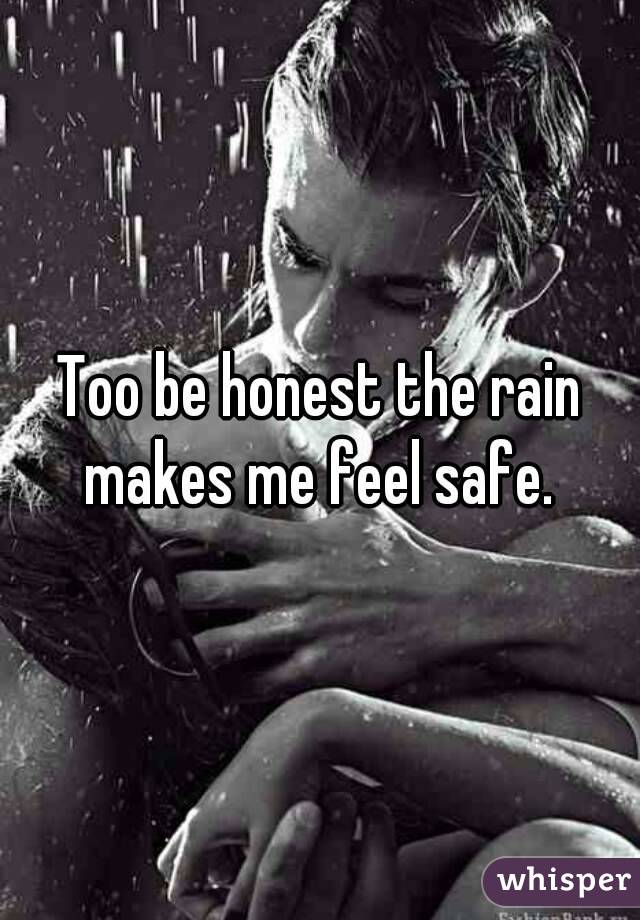 Too be honest the rain makes me feel safe. 