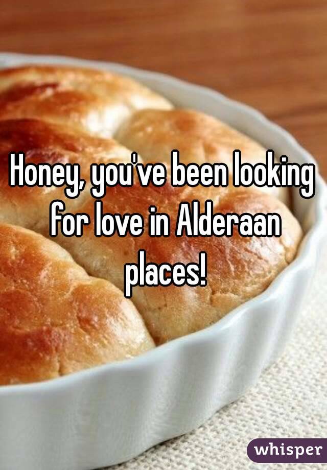 Honey, you've been looking for love in Alderaan places!