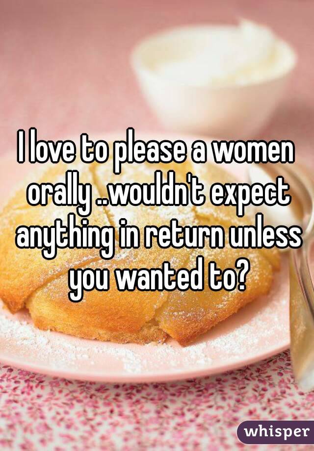 I love to please a women orally ..wouldn't expect anything in return unless you wanted to?