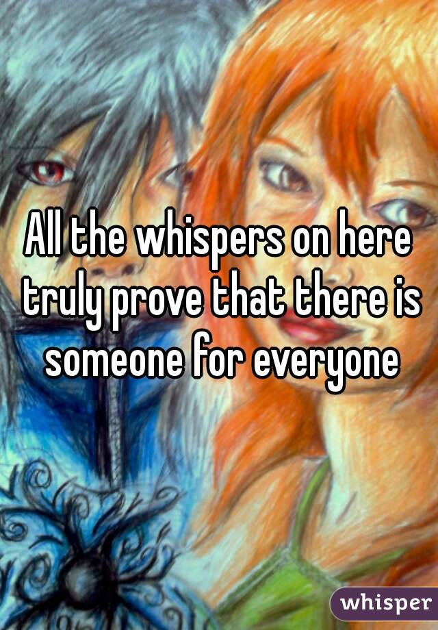All the whispers on here truly prove that there is someone for everyone