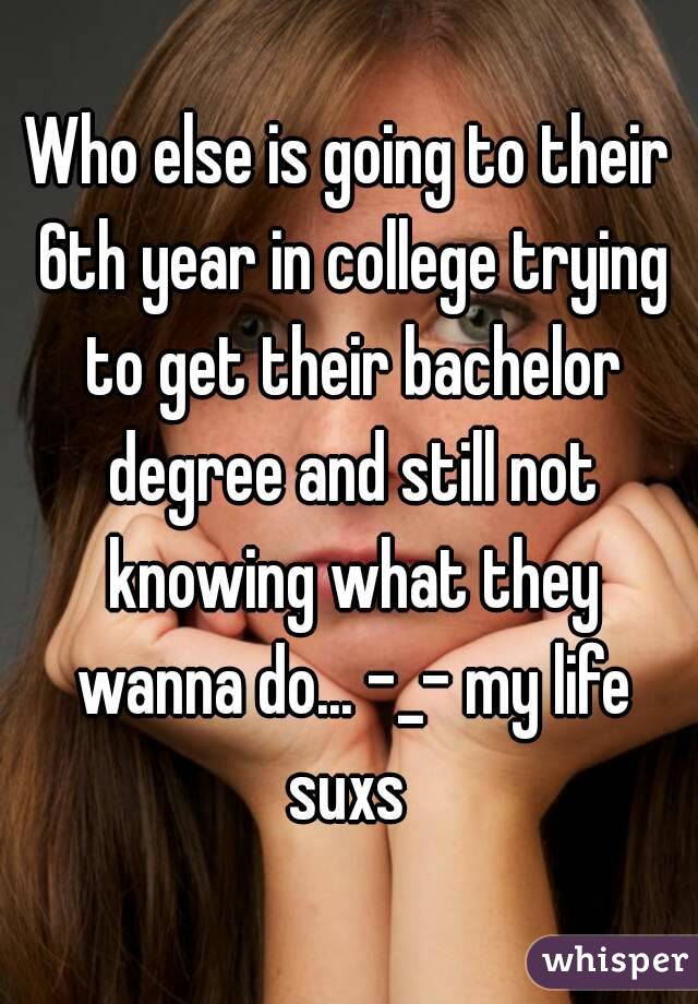 Who else is going to their 6th year in college trying to get their bachelor degree and still not knowing what they wanna do... -_- my life suxs 