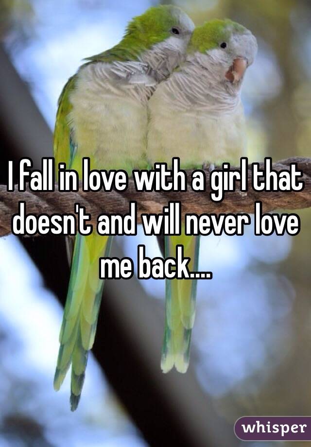 I fall in love with a girl that doesn't and will never love me back....