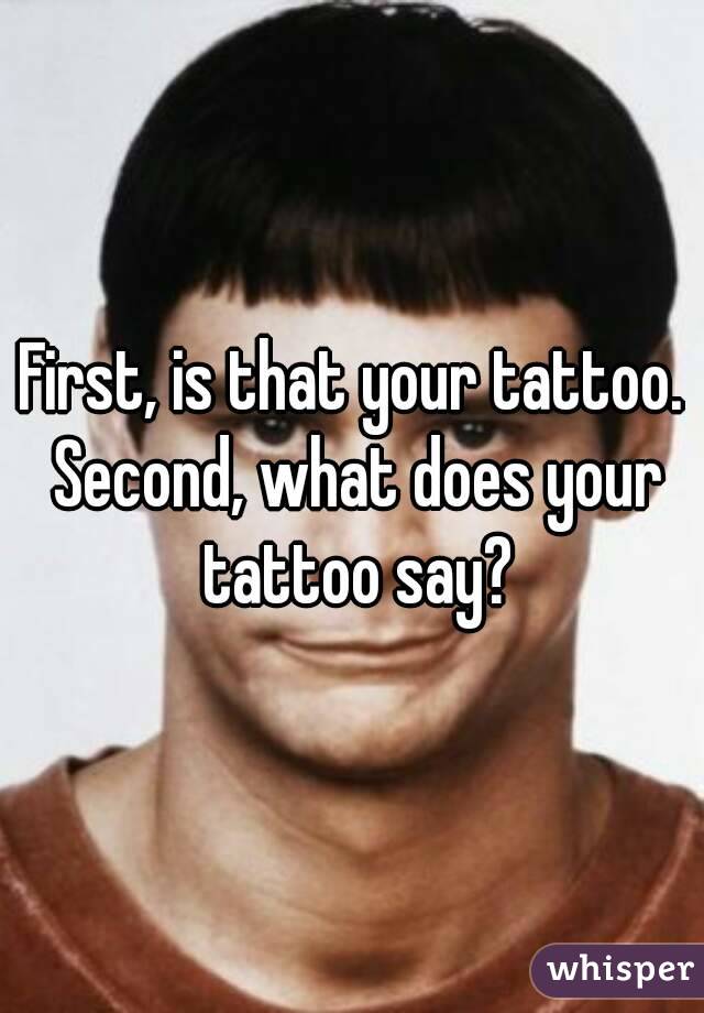 First, is that your tattoo. Second, what does your tattoo say?