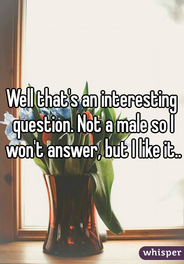 Well that's an interesting question. Not a male so I won't answer, but I like it..